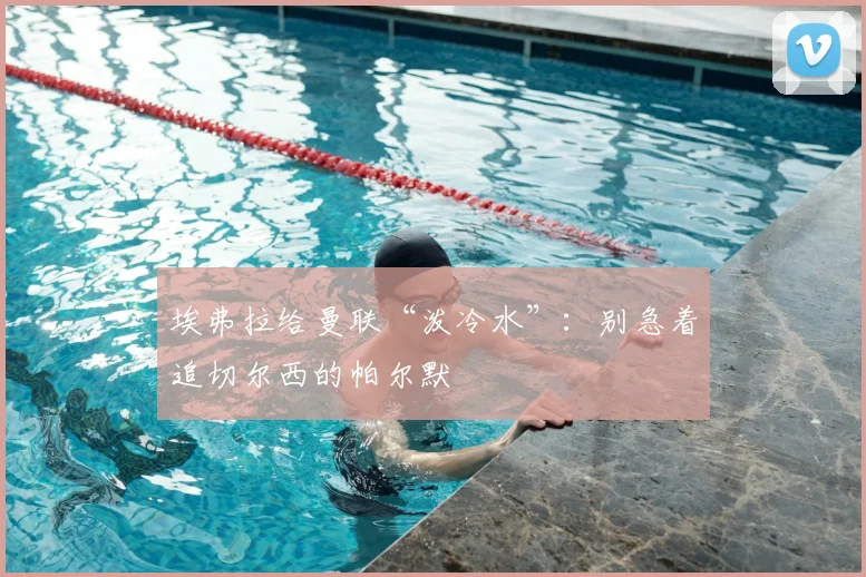 埃弗拉给曼联“泼冷水”：别急着追切尔西的帕尔默