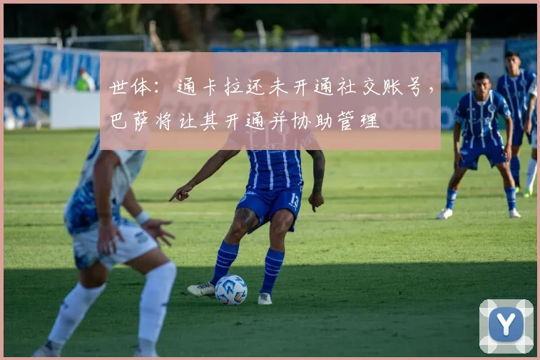 世体：通卡拉还未开通社交账号，巴萨将让其开通并协助管理