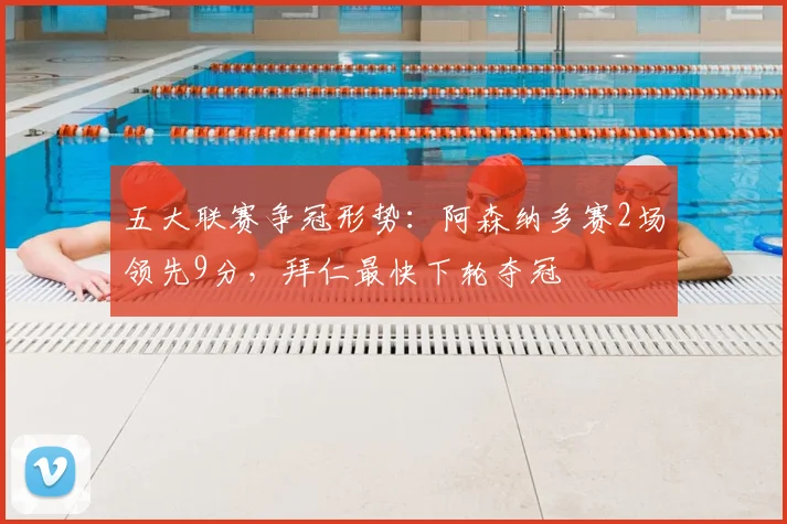 五大联赛争冠形势：阿森纳多赛2场领先9分，拜仁最快下轮夺冠