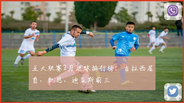 五大联赛2月进球排行榜：吉拉西居首，凯恩、迪亚斯前三