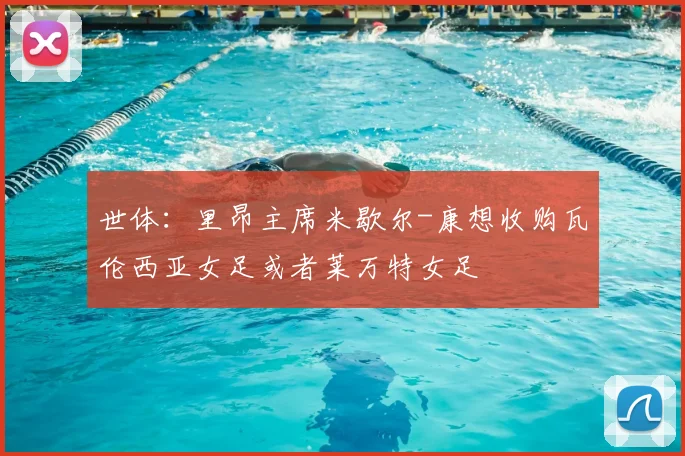 世体：里昂主席米歇尔-康想收购瓦伦西亚女足或者莱万特女足