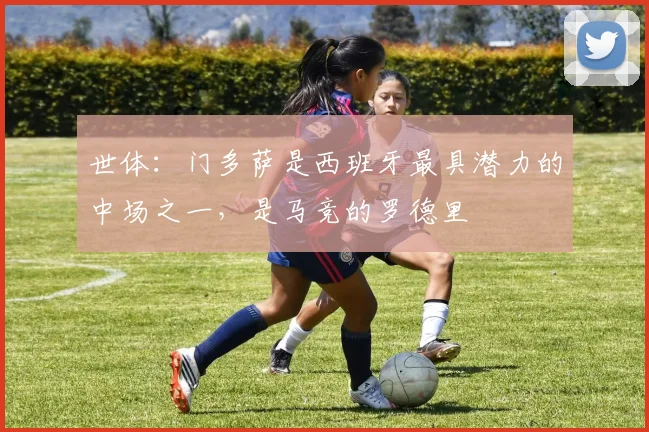 世体：门多萨是西班牙最具潜力的中场之一，是马竞的罗德里
