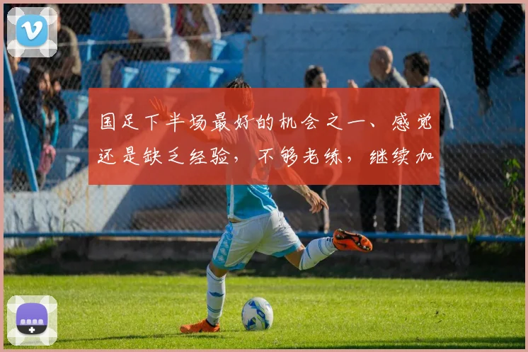 国足下半场最好的机会之一、感觉还是缺乏经验，不够老练，继续加油