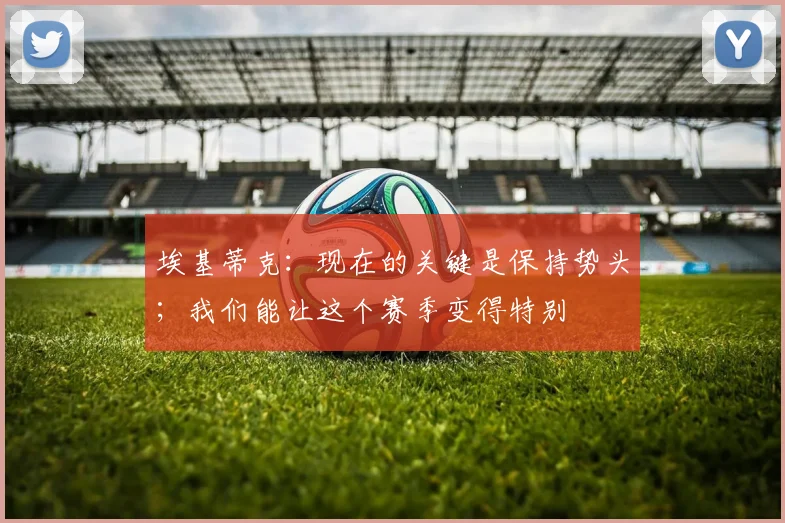 埃基蒂克：现在的关键是保持势头；我们能让这个赛季变得特别