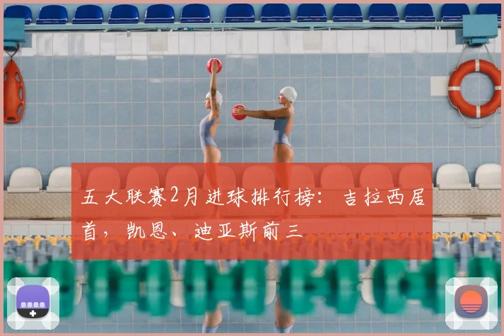 五大联赛2月进球排行榜：吉拉西居首，凯恩、迪亚斯前三